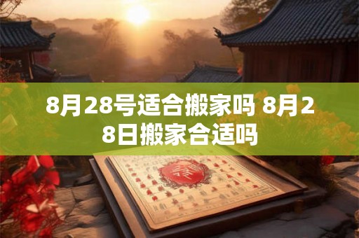 8月28号适合搬家吗 8月28日搬家合适吗 8月28号适合搬家吗 8月28日搬家合适吗