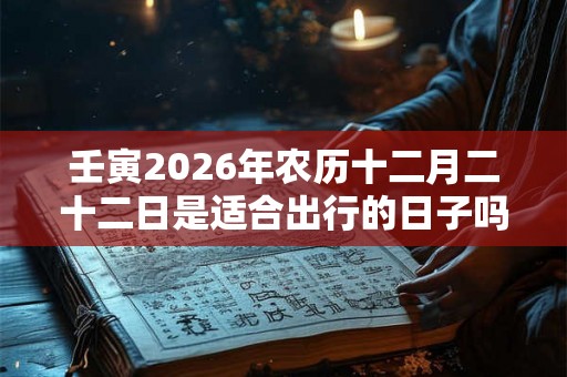 壬寅2026年农历十二月二十二日是适合出行的日子吗？