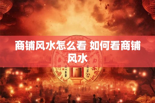 商铺风水怎么看 如何看商铺风水