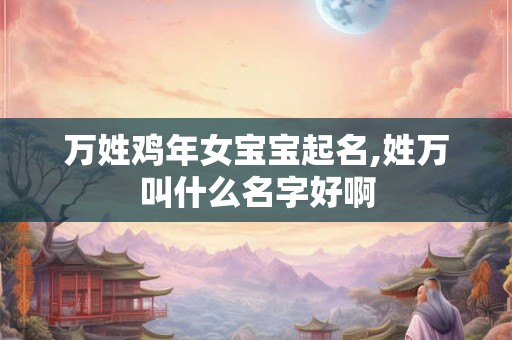 万姓鸡年女宝宝起名,姓万叫什么名字好啊