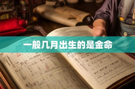 一般几月出生的是金命 一般几月出生的是金命