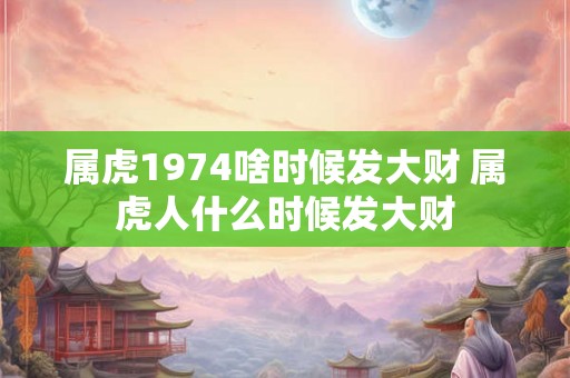 属虎1974啥时候发大财 属虎人什么时候发大财