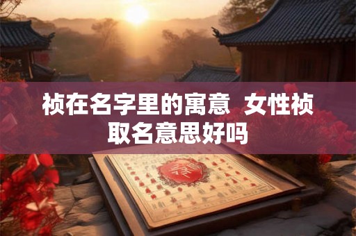 祯在名字里的寓意  女性祯取名意思好吗