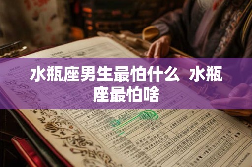 水瓶座男生最怕什么  水瓶座最怕啥