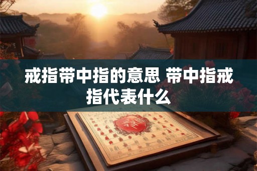 戒指带中指的意思 带中指戒指代表什么 戒指带中指的意思 带中指戒指代表什么