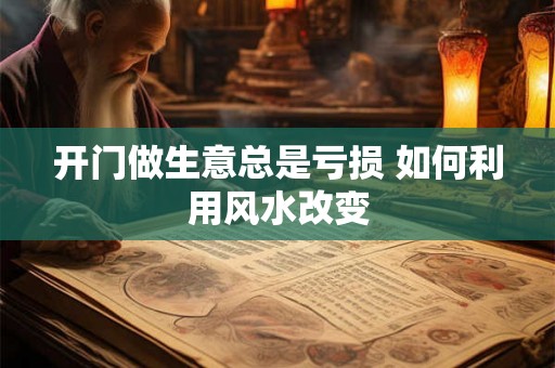 开门做生意总是亏损 如何利用风水改变