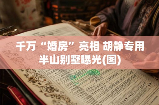 千万“婚房”亮相 胡静专用半山别墅曝光(图) 千万“婚房”亮相 胡静专用半山别墅曝光(图)