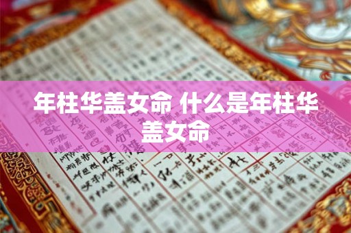 年柱华盖女命 什么是年柱华盖女命