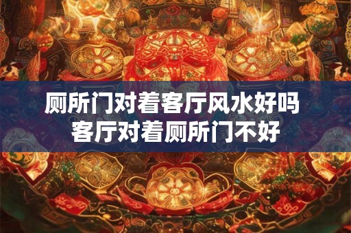 厕所门对着客厅风水好吗 客厅对着厕所门不好
