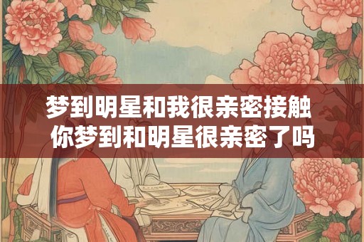 梦到明星和我很亲密接触 你梦到和明星很亲密了吗