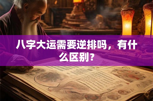 八字大运需要逆排吗，有什么区别？