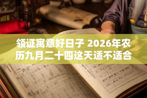 领证寓意好日子 2026年农历九月二十四这天适不适合领结婚证 领证寓意好日子 2026年农历九月二十四这天适不适合领结婚证