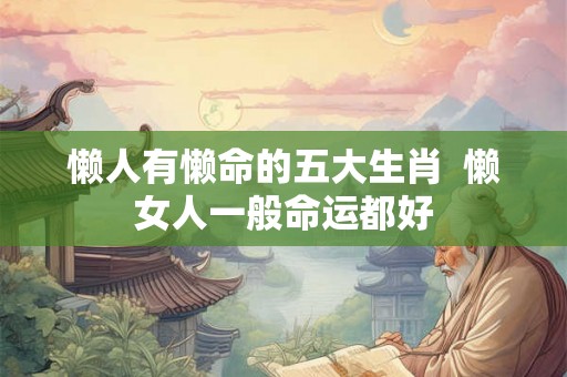 懒人有懒命的五大生肖  懒女人一般命运都好