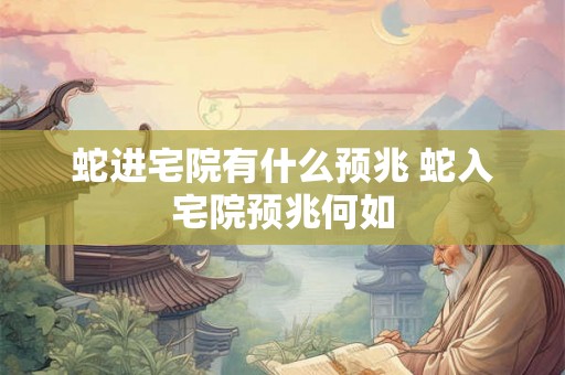 蛇进宅院有什么预兆 蛇入宅院预兆何如