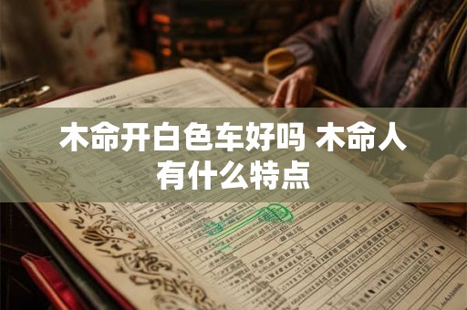 木命开白色车好吗 木命人有什么特点 木命开白色车好吗 木命人有什么特点