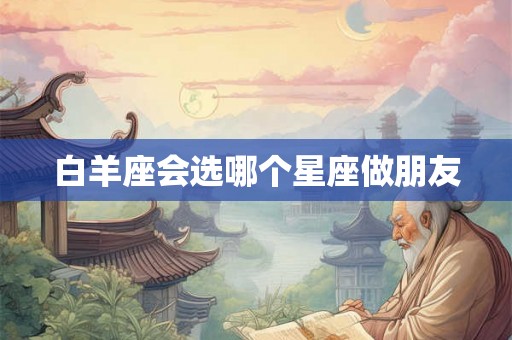 白羊座会选哪个星座做朋友