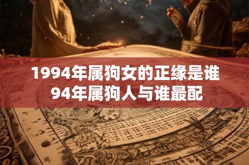 1994年属狗女的正缘是谁 94年属狗人与谁最配