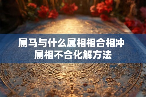 属马与什么属相相合相冲 属相不合化解方法 属马与什么属相相合相冲 属相不合化解方法