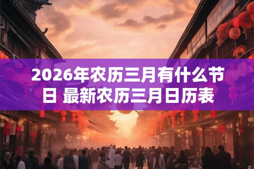 2026年农历三月有什么节日 最新农历三月日历表