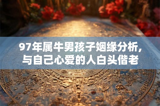 97年属牛男孩子姻缘分析,与自己心爱的人白头偕老