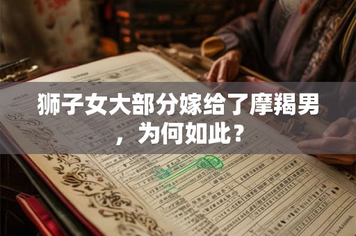 狮子女大部分嫁给了摩羯男,为何如此? 狮子女大部分嫁给了摩羯男,为何如此?