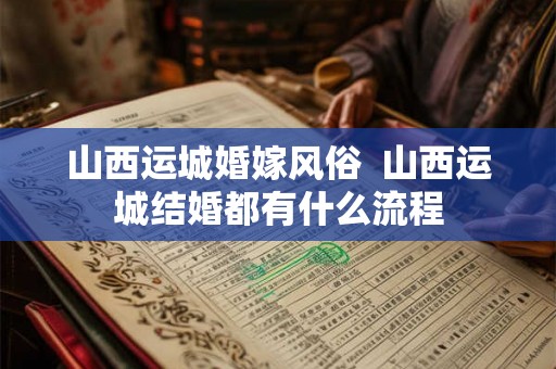 山西运城婚嫁风俗  山西运城结婚都有什么流程