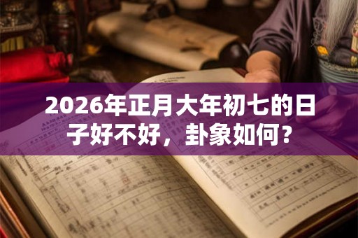 2026年正月大年初七的日子好不好，卦象如何？