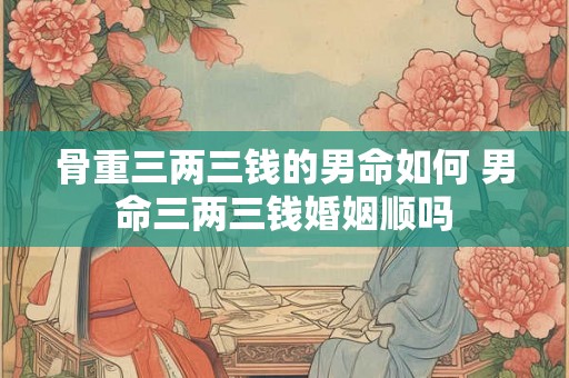 骨重三两三钱的男命如何 男命三两三钱婚姻顺吗