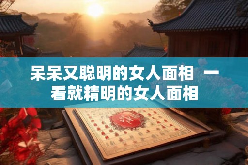呆呆又聪明的女人面相  一看就精明的女人面相