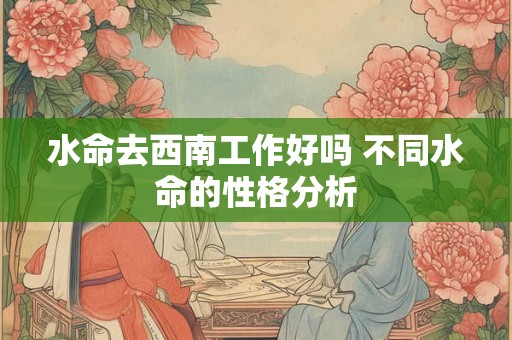 水命去西南工作好吗 不同水命的性格分析