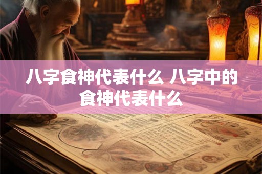 八字食神代表什么 八字中的食神代表什么