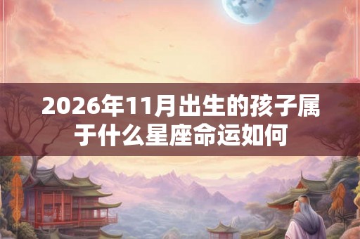 2026年11月出生的孩子属于什么星座命运如何