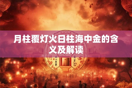 月柱覆灯火日柱海中金的含义及解读