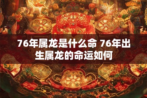 76年属龙是什么命 76年出生属龙的命运如何