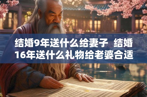 结婚9年送什么给妻子  结婚16年送什么礼物给老婆合适