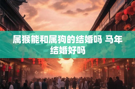 属猴能和属狗的结婚吗 马年结婚好吗