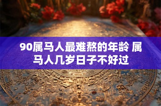 90属马人最难熬的年龄 属马人几岁日子不好过