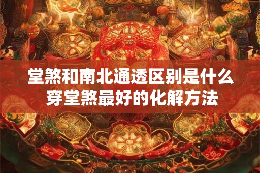 堂煞和南北通透区别是什么 穿堂煞最好的化解方法 堂煞和南北通透区别是什么 穿堂煞最好的化解方法