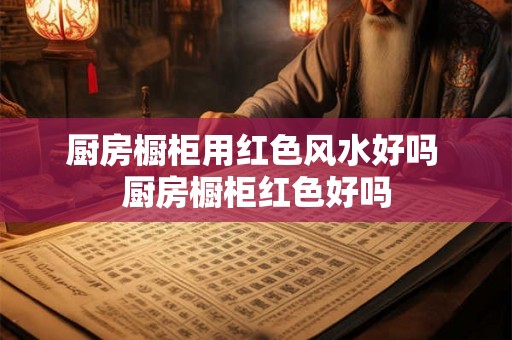 厨房橱柜用红色风水好吗 厨房橱柜红色好吗