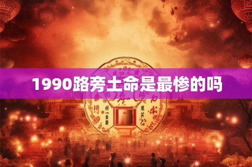1990路旁土命是最惨的吗 1990路旁土命是最惨的吗