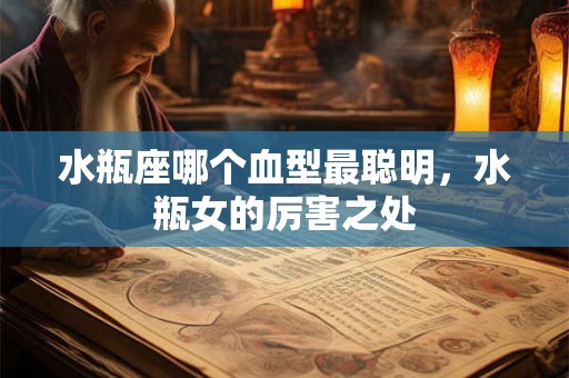 水瓶座哪个血型最聪明,水瓶女的厉害之处 水瓶座哪个血型最聪明,水瓶女的厉害之处