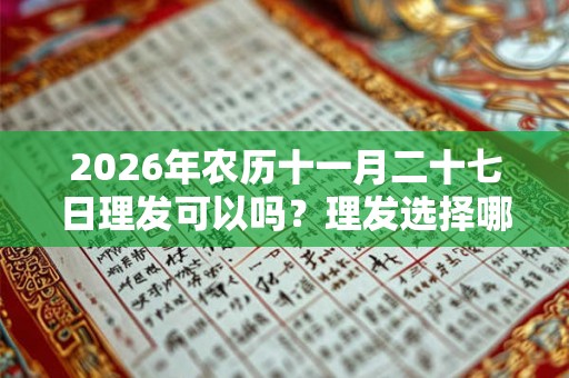 2026年农历十一月二十七日理发可以吗？理发选择哪个时间好？