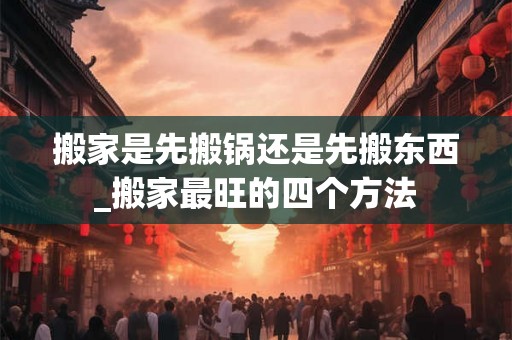 搬家是先搬锅还是先搬东西_搬家最旺的四个方法