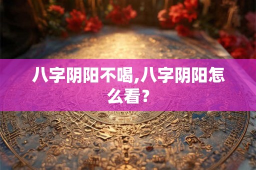 八字阴阳不喝,八字阴阳怎么看？