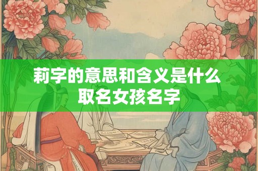 莉字的意思和含义是什么 取名女孩名字 莉字的意思和含义是什么 取名女孩名字