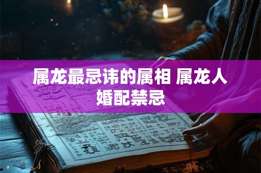属龙最忌讳的属相 属龙人婚配禁忌