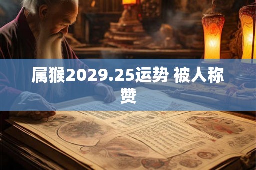属猴2029.25运势 被人称赞 属猴2029.25运势 被人称赞