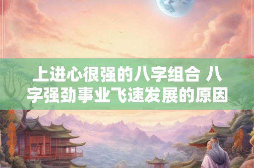 上进心很强的八字组合 八字强劲事业飞速发展的原因是什么