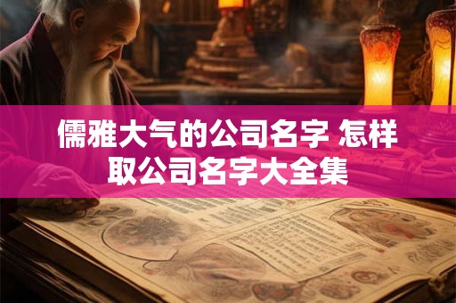 儒雅大气的公司名字 怎样取公司名字大全集