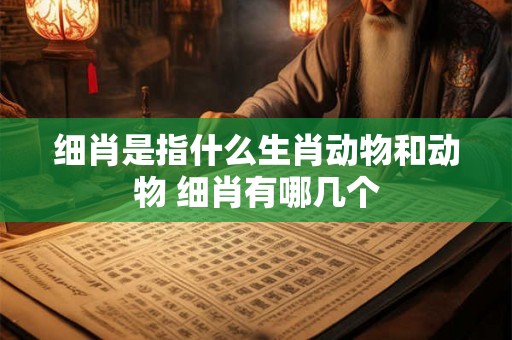 细肖是指什么生肖动物和动物 细肖有哪几个 细肖是指什么生肖动物和动物 细肖有哪几个